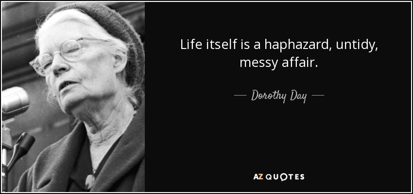 Life itself is a haphazard, untidy, messy affair. - Dorothy Day