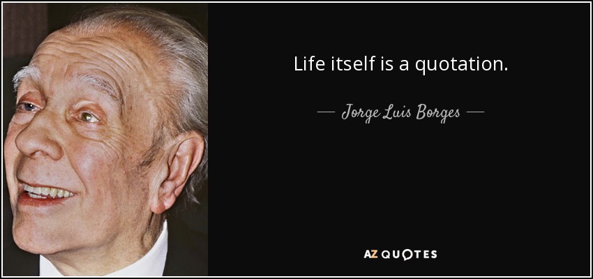 Life itself is a quotation. - Jorge Luis Borges