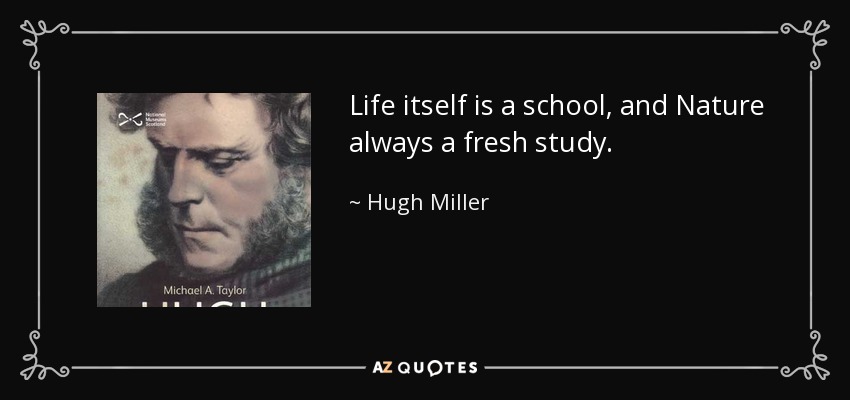 Life itself is a school, and Nature always a fresh study. - Hugh Miller