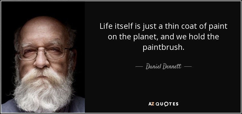 Life itself is just a thin coat of paint on the planet, and we hold the paintbrush. - Daniel Dennett