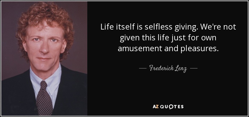 Life itself is selfless giving. We're not given this life just for own amusement and pleasures. - Frederick Lenz