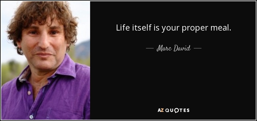 Life itself is your proper meal. - Marc David