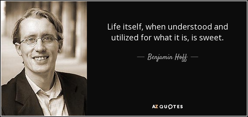 Life itself, when understood and utilized for what it is, is sweet. - Benjamin Hoff