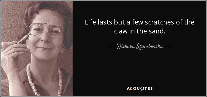 Life lasts but a few scratches of the claw in the sand. - Wislawa Szymborska