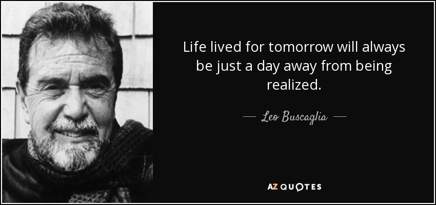 Life lived for tomorrow will always be just a day away from being realized. - Leo Buscaglia