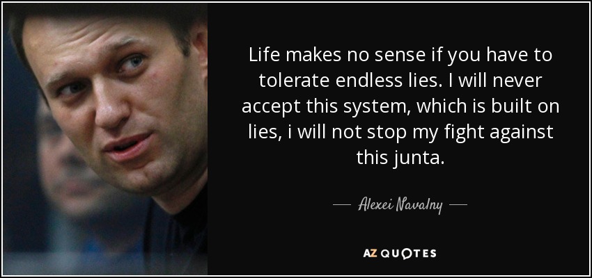 Life makes no sense if you have to tolerate endless lies. I will never accept this system, which is built on lies, i will not stop my fight against this junta. - Alexei Navalny