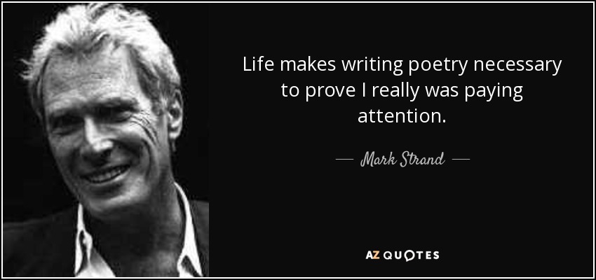 Life makes writing poetry necessary to prove I really was paying attention. - Mark Strand