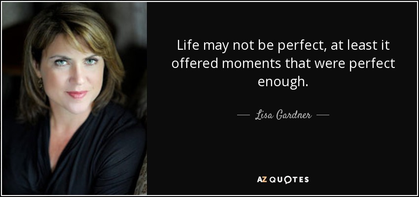 Life may not be perfect, at least it offered moments that were perfect enough. - Lisa Gardner