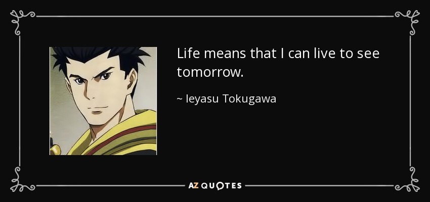 Life means that I can live to see tomorrow. - Ieyasu Tokugawa