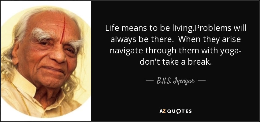 Life means to be living.Problems will always be there. When they arise navigate through them with yoga- don't take a break. - B.K.S. Iyengar