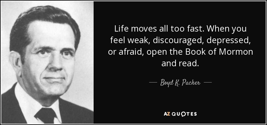 Life moves all too fast. When you feel weak, discouraged, depressed, or afraid, open the Book of Mormon and read. - Boyd K. Packer