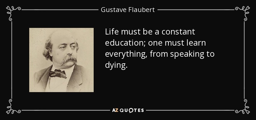 Life must be a constant education; one must learn everything, from speaking to dying. - Gustave Flaubert