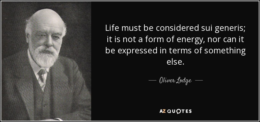 Life must be considered sui generis; it is not a form of energy, nor can it be expressed in terms of something else. - Oliver Lodge