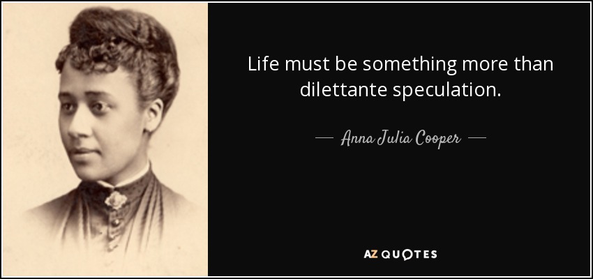 Life must be something more than dilettante speculation. - Anna Julia Cooper