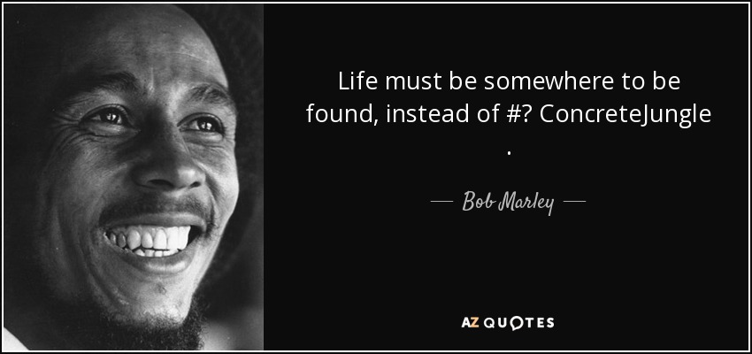 Life must be somewhere to be found, instead of #‎ ConcreteJungle . - Bob Marley