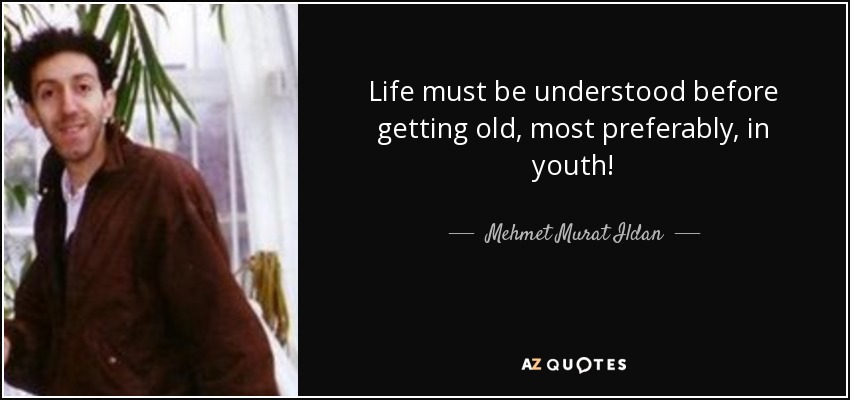 Life must be understood before getting old, most preferably, in youth! - Mehmet Murat Ildan