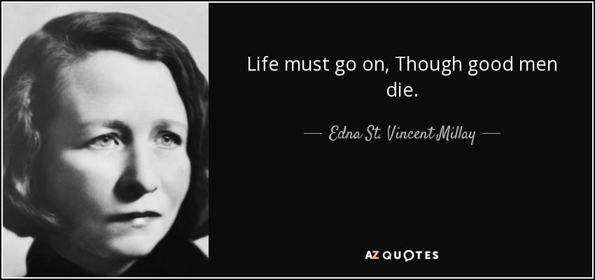 Life must go on, Though good men die. - Edna St. Vincent Millay