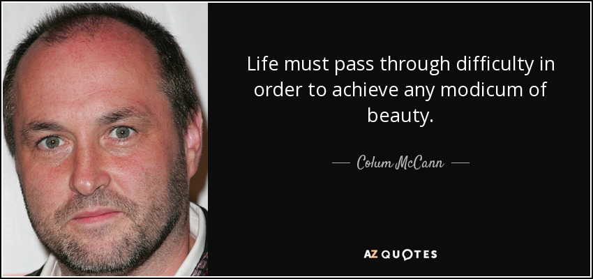 Life must pass through difficulty in order to achieve any modicum of beauty. - Colum McCann
