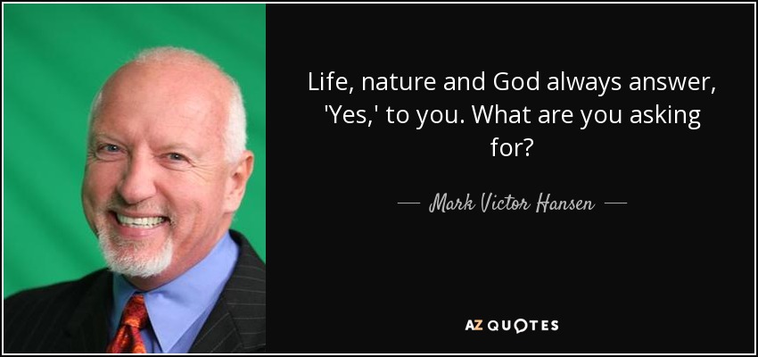 Life, nature and God always answer, 'Yes,' to you. What are you asking for? - Mark Victor Hansen