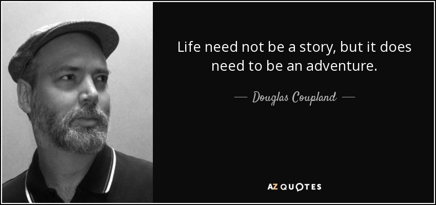 Life need not be a story, but it does need to be an adventure. - Douglas Coupland