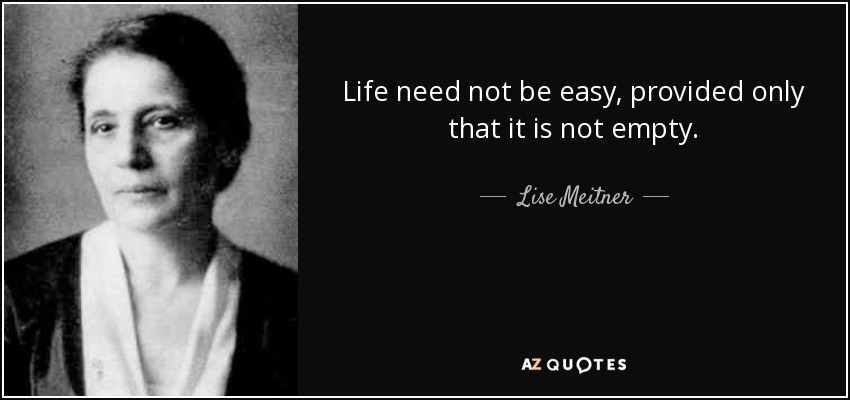 Life need not be easy, provided only that it is not empty. - Lise Meitner