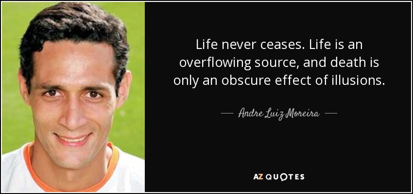 Life never ceases. Life is an overflowing source, and death is only an obscure effect of illusions. - Andre Luiz Moreira