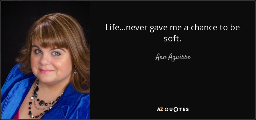 Life…never gave me a chance to be soft. - Ann Aguirre