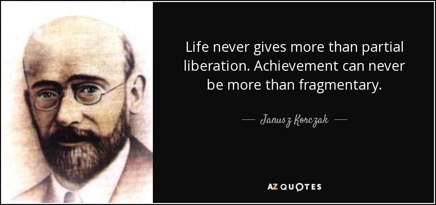 Life never gives more than partial liberation. Achievement can never be more than fragmentary. - Janusz Korczak