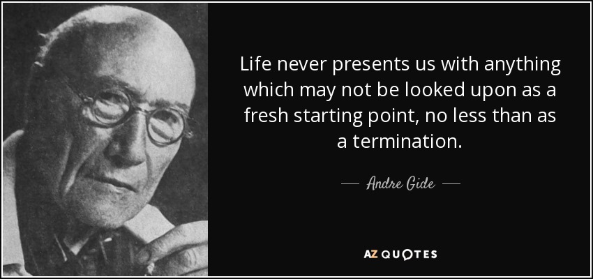 Life never presents us with anything which may not be looked upon as a fresh starting point, no less than as a termination. - Andre Gide