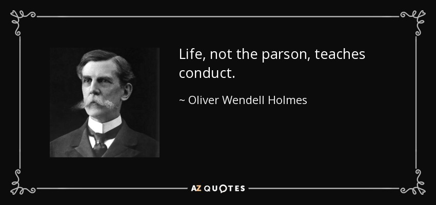 Life, not the parson, teaches conduct. - Oliver Wendell Holmes, Jr.