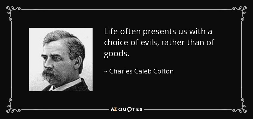 Life often presents us with a choice of evils, rather than of goods. - Charles Caleb Colton