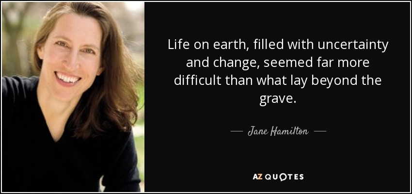 Life on earth, filled with uncertainty and change, seemed far more difficult than what lay beyond the grave. - Jane Hamilton