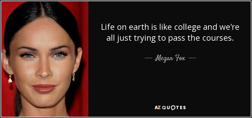 Life on earth is like college and we're all just trying to pass the courses. - Megan Fox