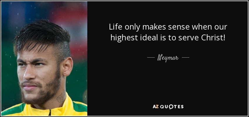 Life only makes sense when our highest ideal is to serve Christ! - Neymar
