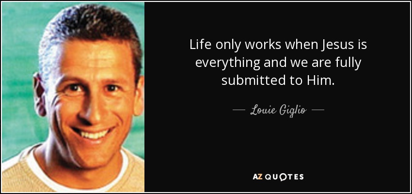 Life only works when Jesus is everything and we are fully submitted to Him. - Louie Giglio