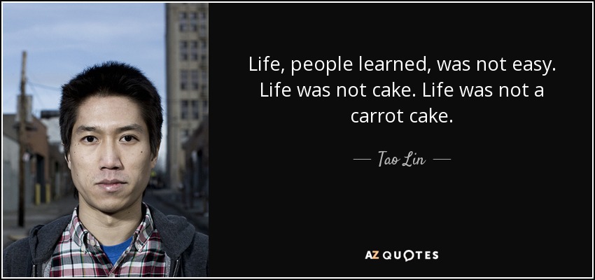 Life, people learned, was not easy. Life was not cake. Life was not a carrot cake. - Tao Lin