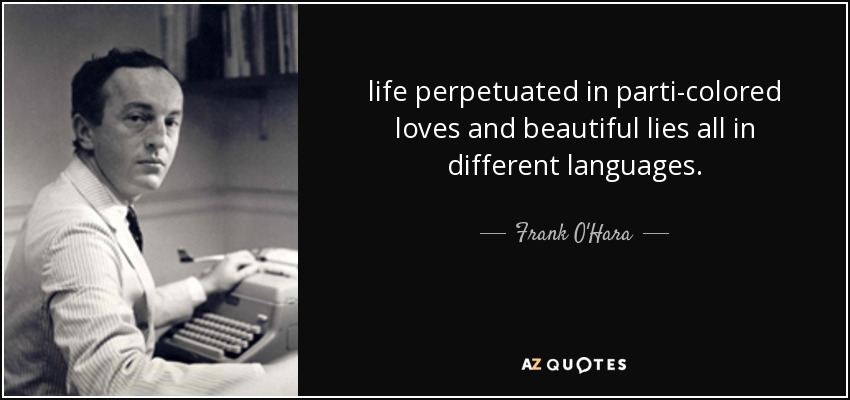 life perpetuated in parti-colored loves and beautiful lies all in different languages. - Frank O'Hara