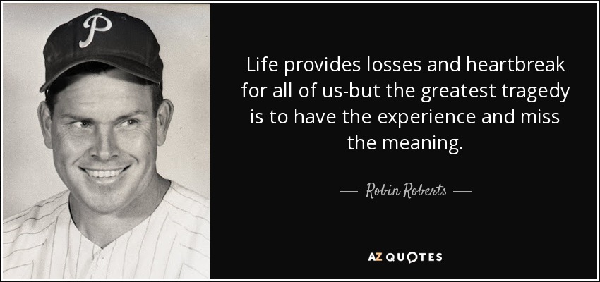 Life provides losses and heartbreak for all of us-but the greatest tragedy is to have the experience and miss the meaning. - Robin Roberts