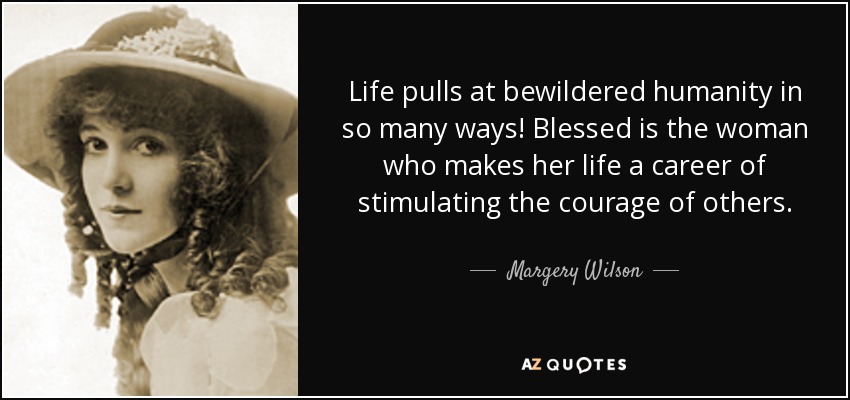 Life pulls at bewildered humanity in so many ways! Blessed is the woman who makes her life a career of stimulating the courage of others. - Margery Wilson