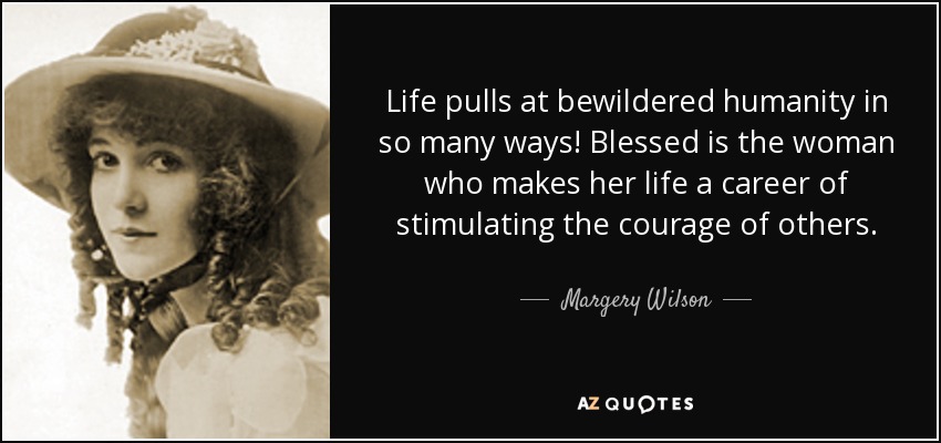 Life pulls at bewildered humanity in so many ways! Blessed is the woman who makes her life a career of stimulating the courage of others. - Margery Wilson