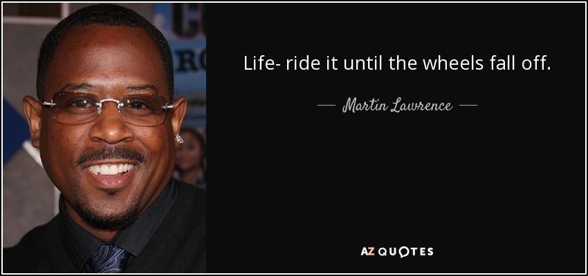 Life- ride it until the wheels fall off. - Martin Lawrence