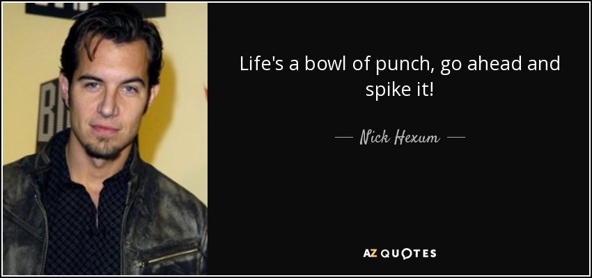 Life's a bowl of punch, go ahead and spike it! - Nick Hexum