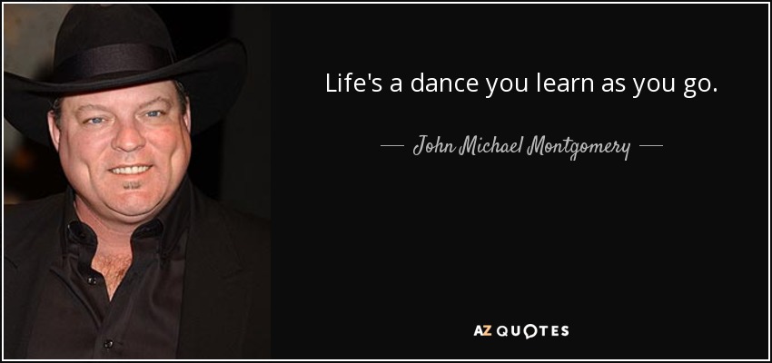 Life's a dance you learn as you go. - John Michael Montgomery