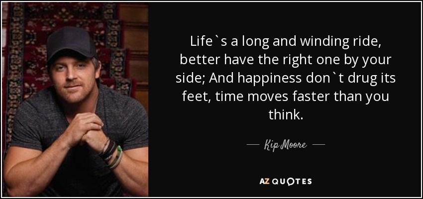 Life`s a long and winding ride, better have the right one by your side; And happiness don`t drug its feet, time moves faster than you think. - Kip Moore