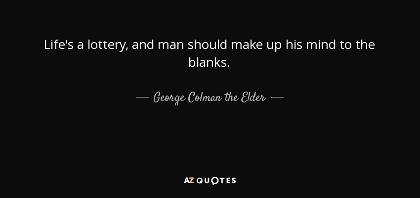 Life's a lottery, and man should make up his mind to the blanks. - George Colman the Elder