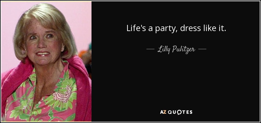 Life's a party, dress like it. - Lilly Pulitzer
