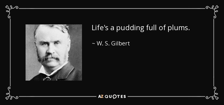 Life's a pudding full of plums. - W. S. Gilbert