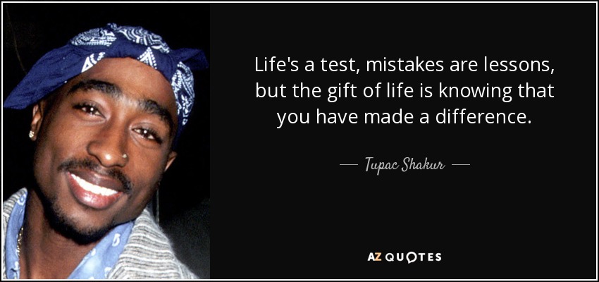 Life's a test, mistakes are lessons, but the gift of life is knowing that you have made a difference. - Tupac Shakur