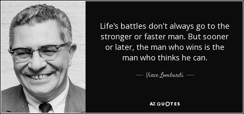 Life's battles don't always go to the stronger or faster man. But sooner or later, the man who wins is the man who thinks he can. - Vince Lombardi