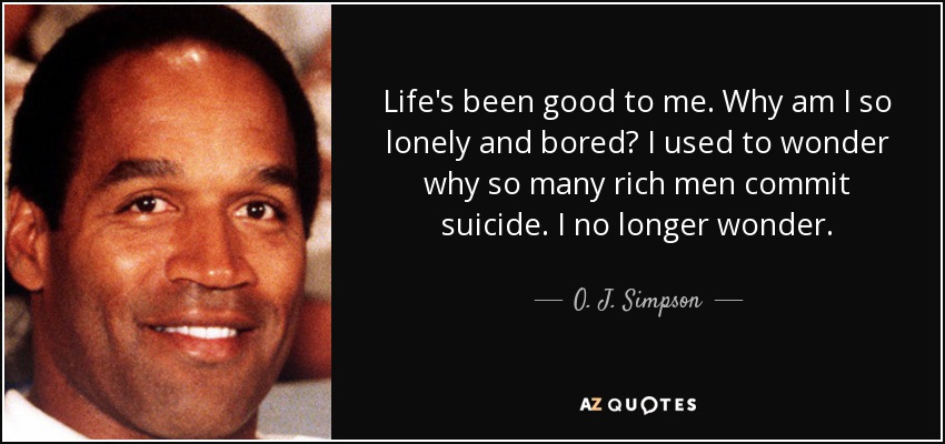 Life's been good to me. Why am I so lonely and bored? I used to wonder why so many rich men commit suicide. I no longer wonder. - O. J. Simpson